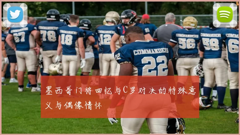 墨西哥门将回忆与C罗对决的特殊意义与偶像情怀